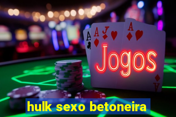 hulk sexo betoneira