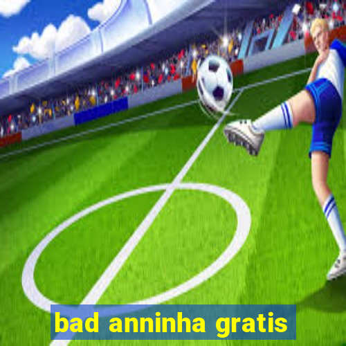 bad anninha gratis