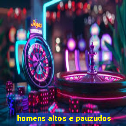 homens altos e pauzudos